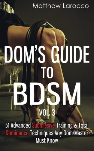 Dom's Guide To BDSM Vol. 3: 51 Advanced Submissive Training & Total Dominance Techniques Any Dom/Master Must Know (Guide to Healthy BDSM) - Not Very Vanilla